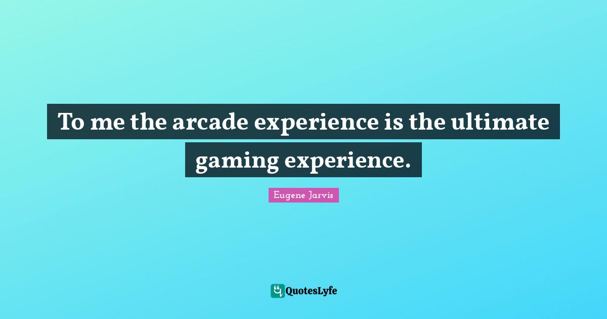 Ultimate Quotes: "To me the arcade experience is the ultimate gaming experience."