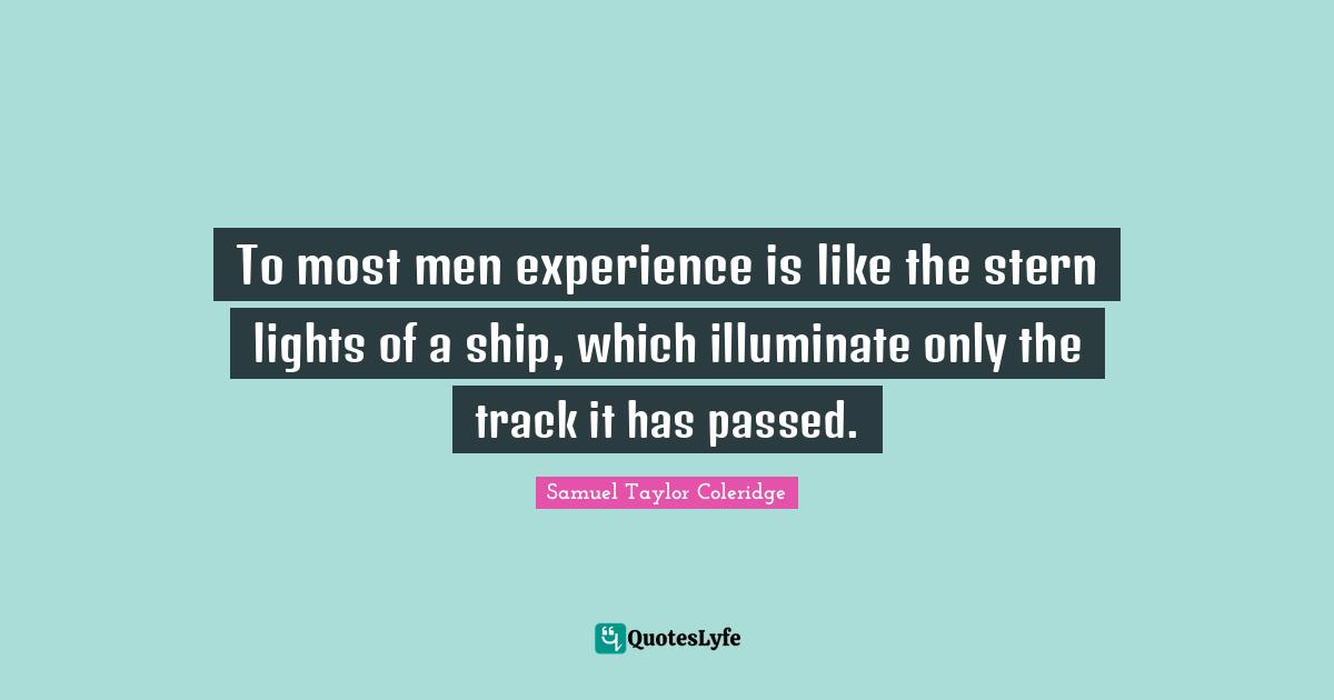 To most men experience is like the stern lights of a ship, which illuminate only the track it has passed.