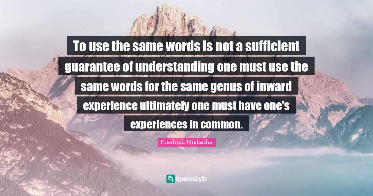 To use the same words is not a sufficient guarantee of understanding one must use the same words for the same genus of inward experience ultimately one must have one's experiences in common.