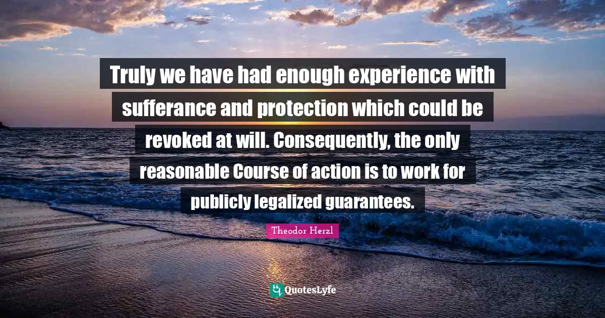 Truly we have had enough experience with sufferance and protection which could be revoked at will. Consequently, the only reasonable Course of action is to work for publicly legalized guarantees.