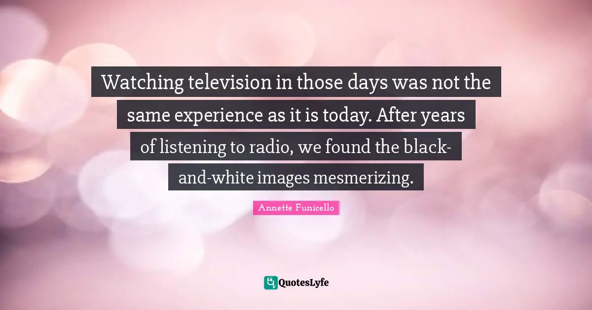 Watching television in those days was not the same experience as it is today. After years of listening to radio, we found the black-and-white images mesmerizing.