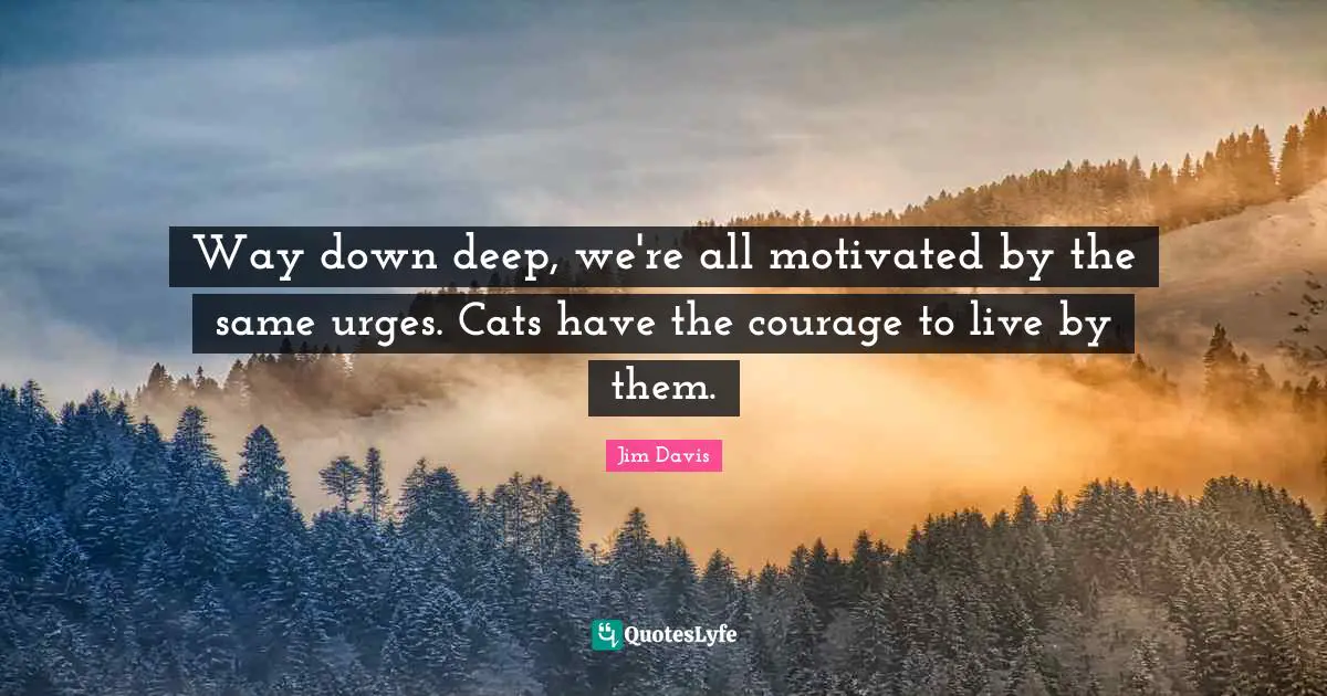Jim Davis Quotes: "Way down deep, we're all motivated by the same urges. Cats have the courage to live by them."