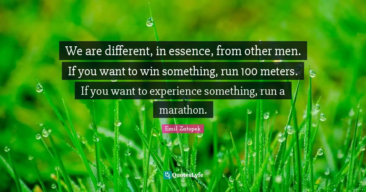 We are different, in essence, from other men. If you want to win something, run 100 meters. If you want to experience something, run a marathon.