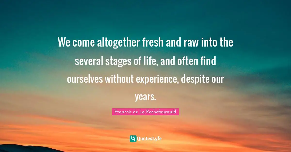 We come altogether fresh and raw into the several stages of life, and often find ourselves without experience, despite our years.