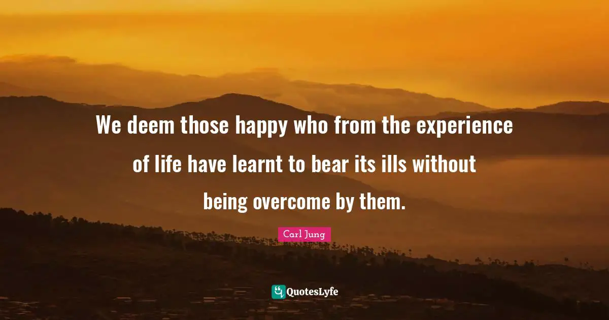 We deem those happy who from the experience of life have learnt to bear its ills without being overcome by them.