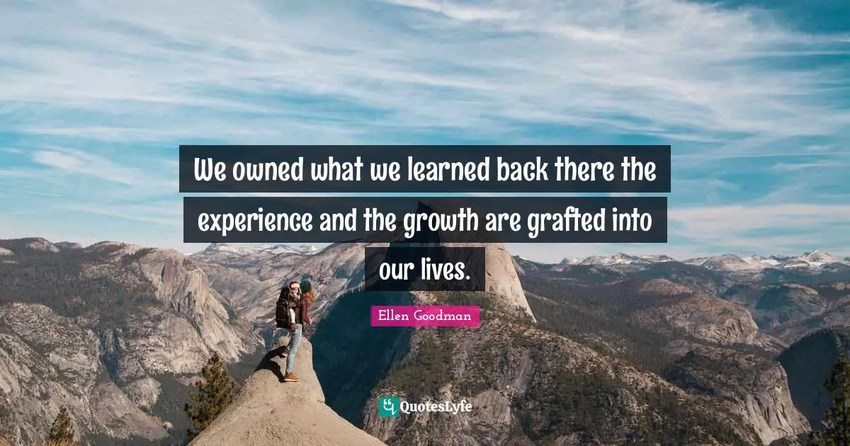 We owned what we learned back there the experience and the growth are grafted into our lives.