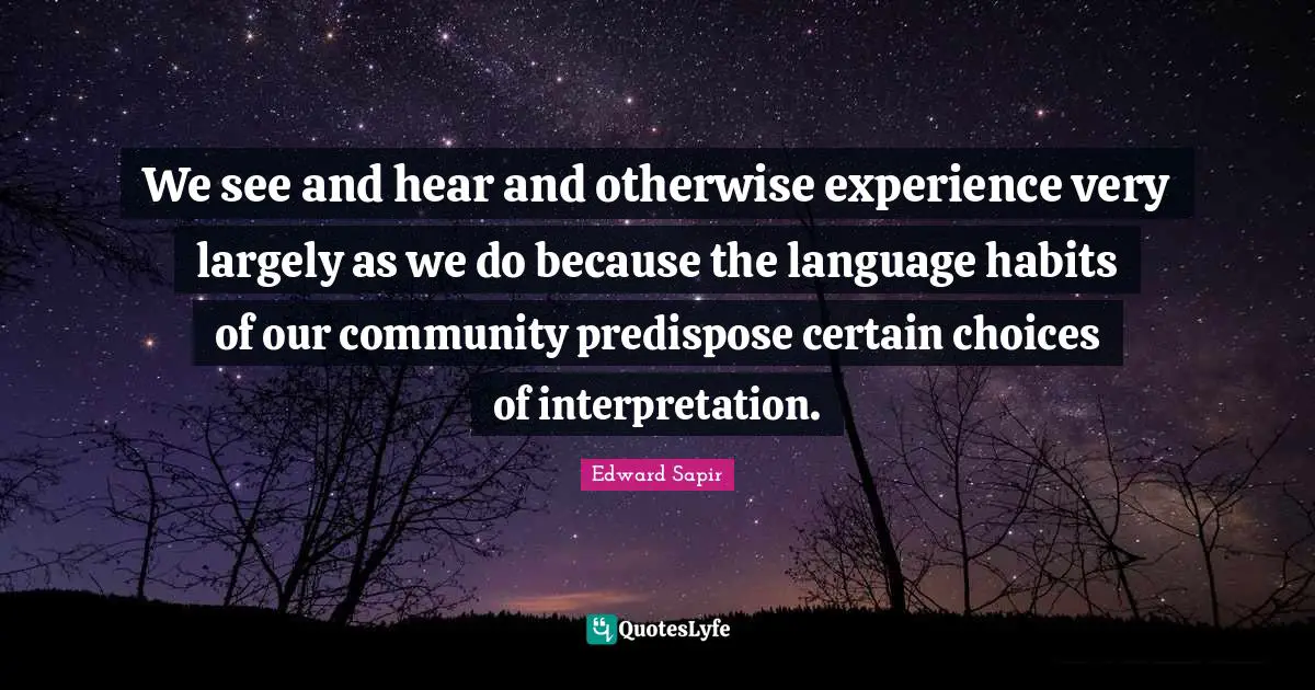 We see and hear and otherwise experience very largely as we do because the language habits of our community predispose certain choices of interpretation.