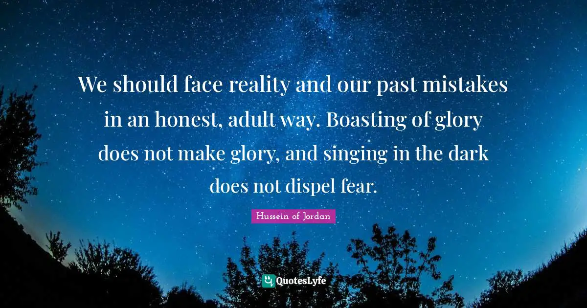 We should face reality and our past mistakes in an honest, adult way. Boasting of glory does not make glory, and singing in the dark does not dispel fear.