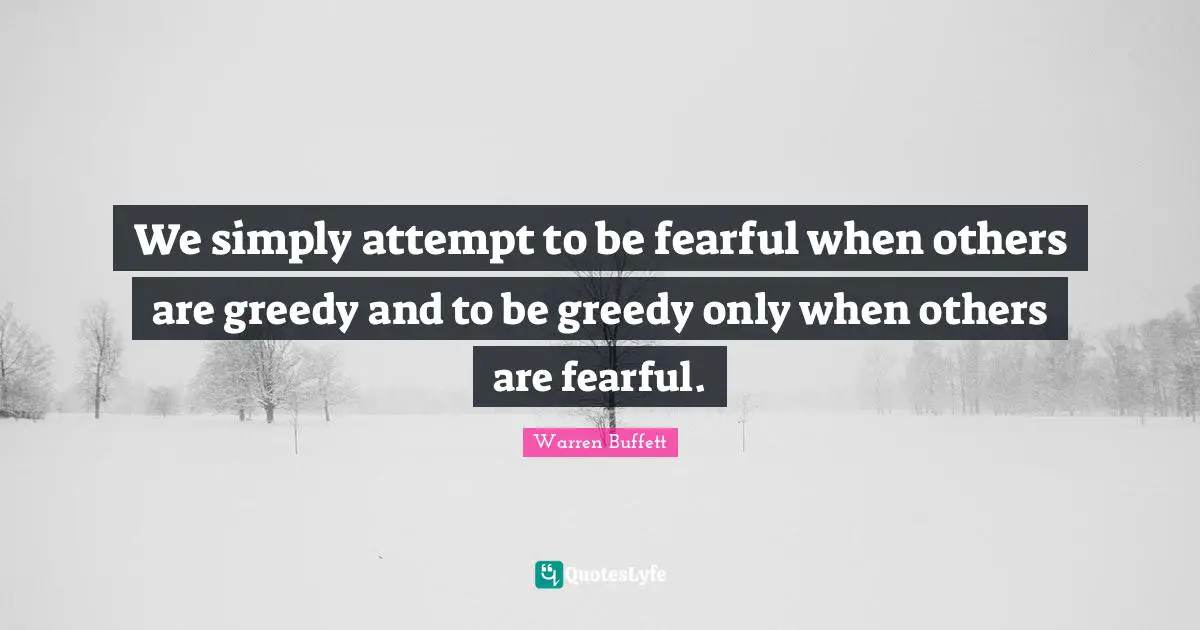 We simply attempt to be fearful when others are greedy and to be greedy only when others are fearful.