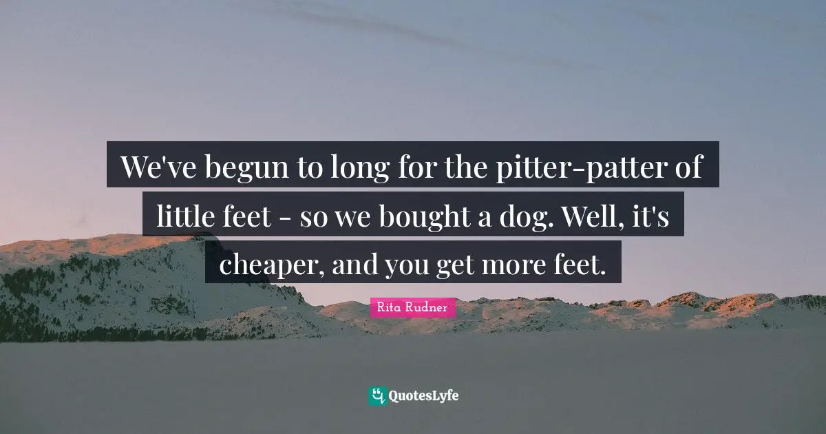 Rita Rudner Quotes: "We've begun to long for the pitter-patter of little feet - so we bought a dog. Well, it's cheaper, and you get more feet."