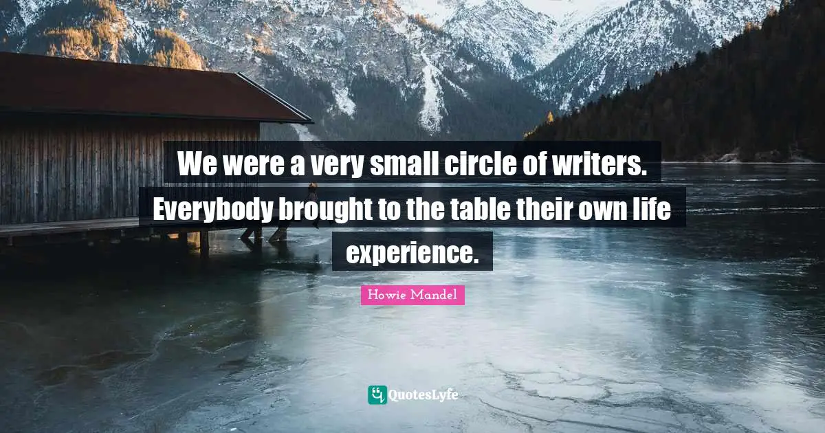We were a very small circle of writers. Everybody brought to the table their own life experience.