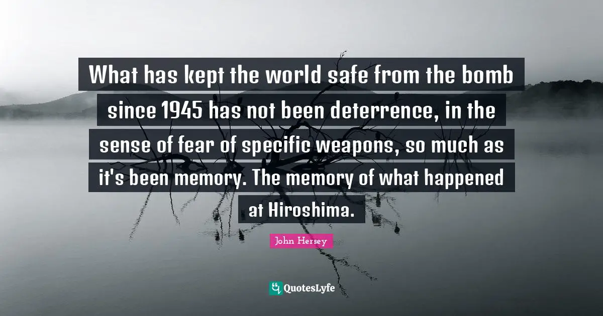 No Memory Quotes: "What has kept the world safe from the bomb since 1945 has not been deterrence, in the sense of fear of specific weapons, so much as it's been memory. The memory of what happened at Hiroshima."