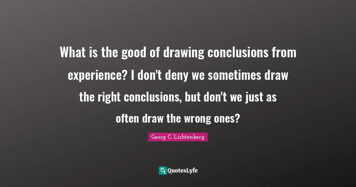 What is the good of drawing conclusions from experience? I don't deny we sometimes draw the right conclusions, but don't we just as often draw the wrong ones?