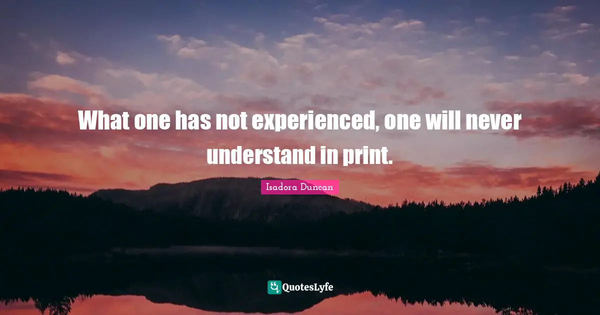 Isadora Duncan Quotes: "What one has not experienced, one will never understand in print."