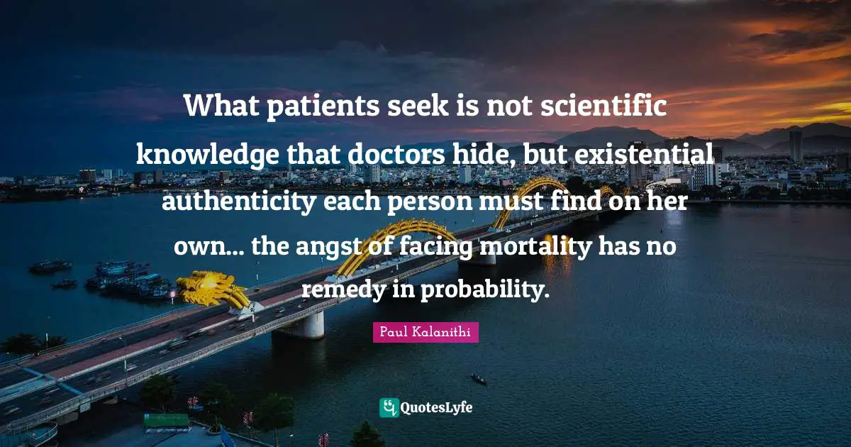 What patients seek is not scientific knowledge that doctors hide, but existential authenticity each person must find on her own... the angst of facing mortality has no remedy in probability.