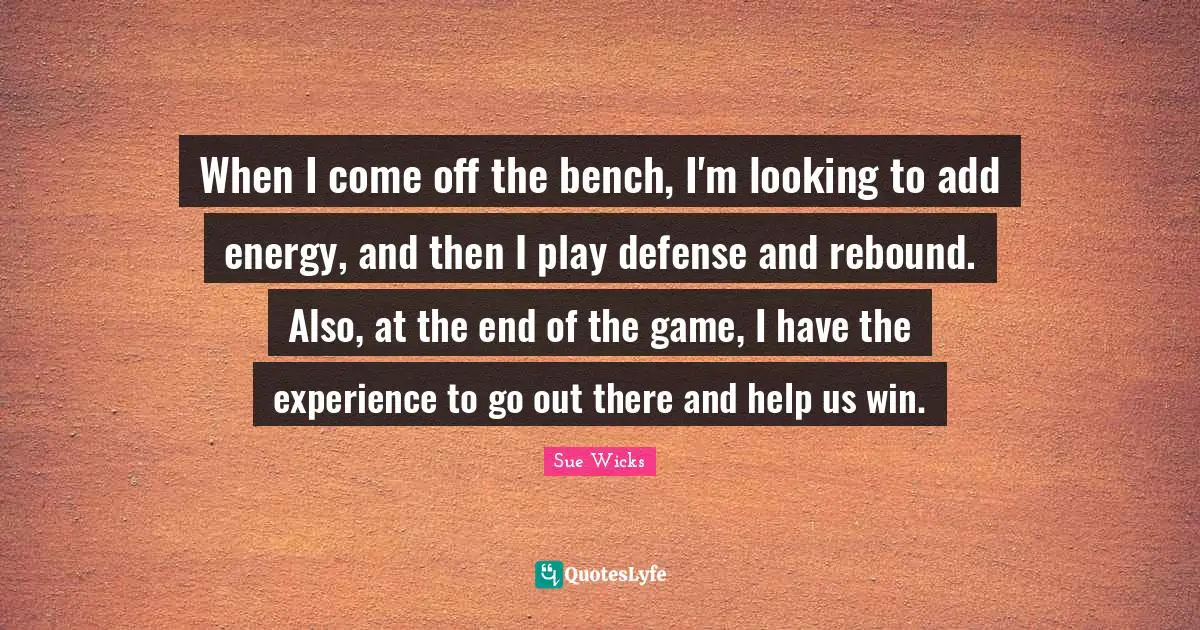 When I come off the bench, I'm looking to add energy, and then I play defense and rebound. Also, at the end of the game, I have the experience to go out there and help us win.
