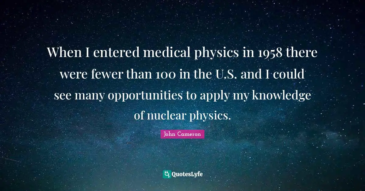When I entered medical physics in 1958 there were fewer than 100 in the U.S. and I could see many opportunities to apply my knowledge of nuclear physics.