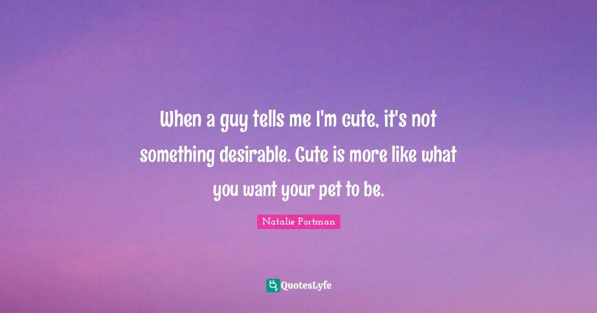 When a guy tells me I'm cute, it's not something desirable. Cute is more like what you want your pet to be.