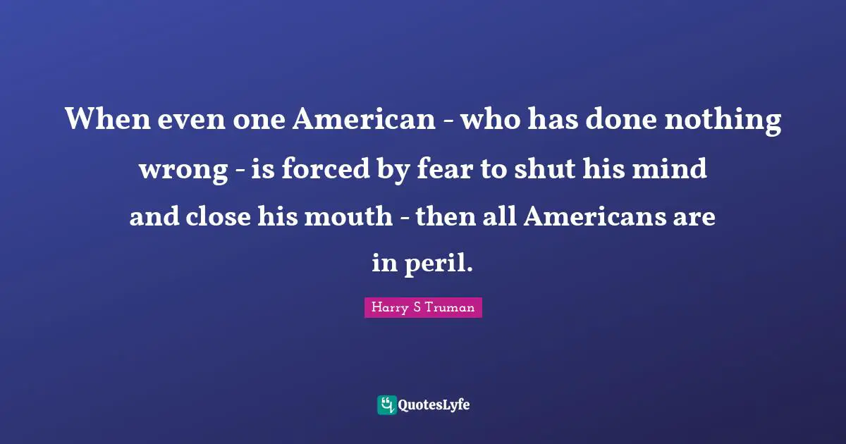 When even one American - who has done nothing wrong - is forced by fear to shut his mind and close his mouth - then all Americans are in peril.