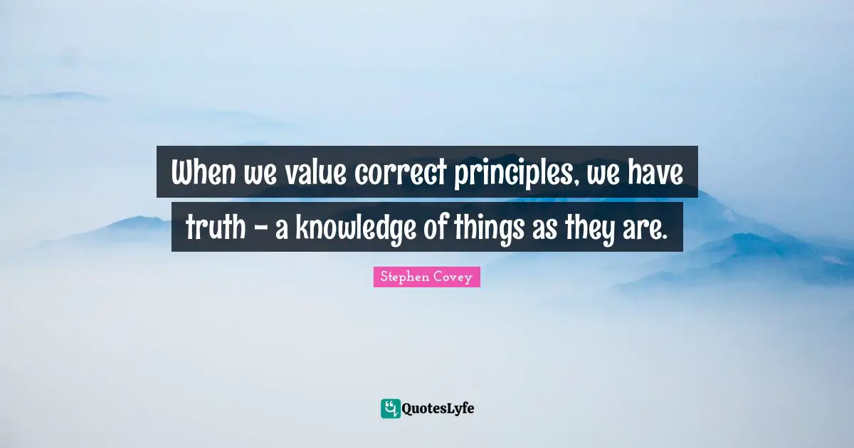 When we value correct principles, we have truth - a knowledge of things as they are.