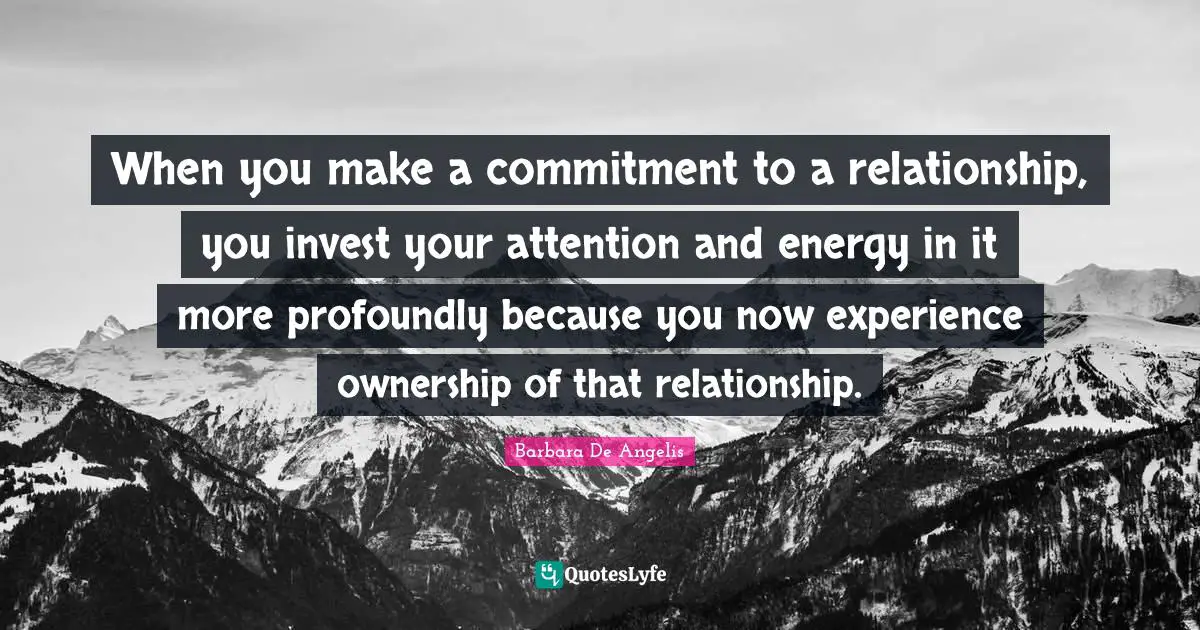 Barbara De Angelis Quotes: "When you make a commitment to a relationship, you invest your attention and energy in it more profoundly because you now experience ownership of that relationship."