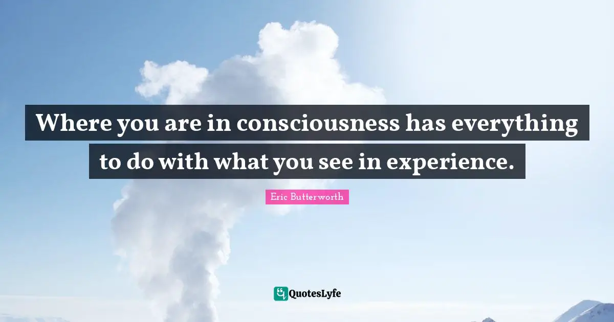 Where you are in consciousness has everything to do with what you see in experience.