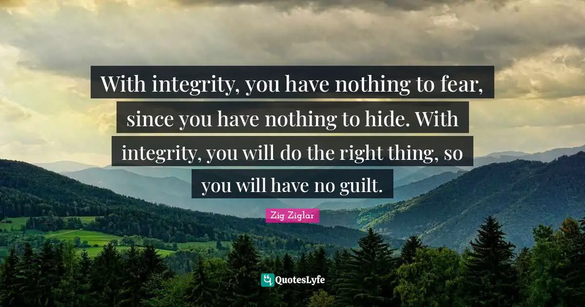 With integrity, you have nothing to fear, since you have nothing to hide. With integrity, you will do the right thing, so you will have no guilt.