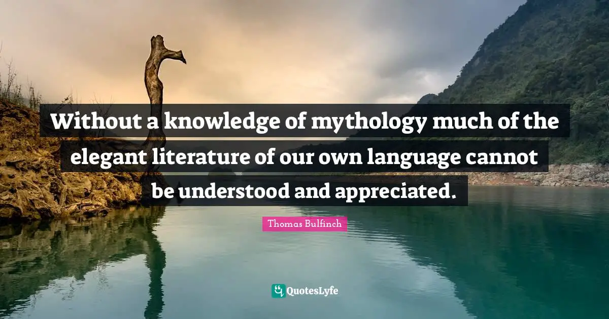 Without a knowledge of mythology much of the elegant literature of our own language cannot be understood and appreciated.