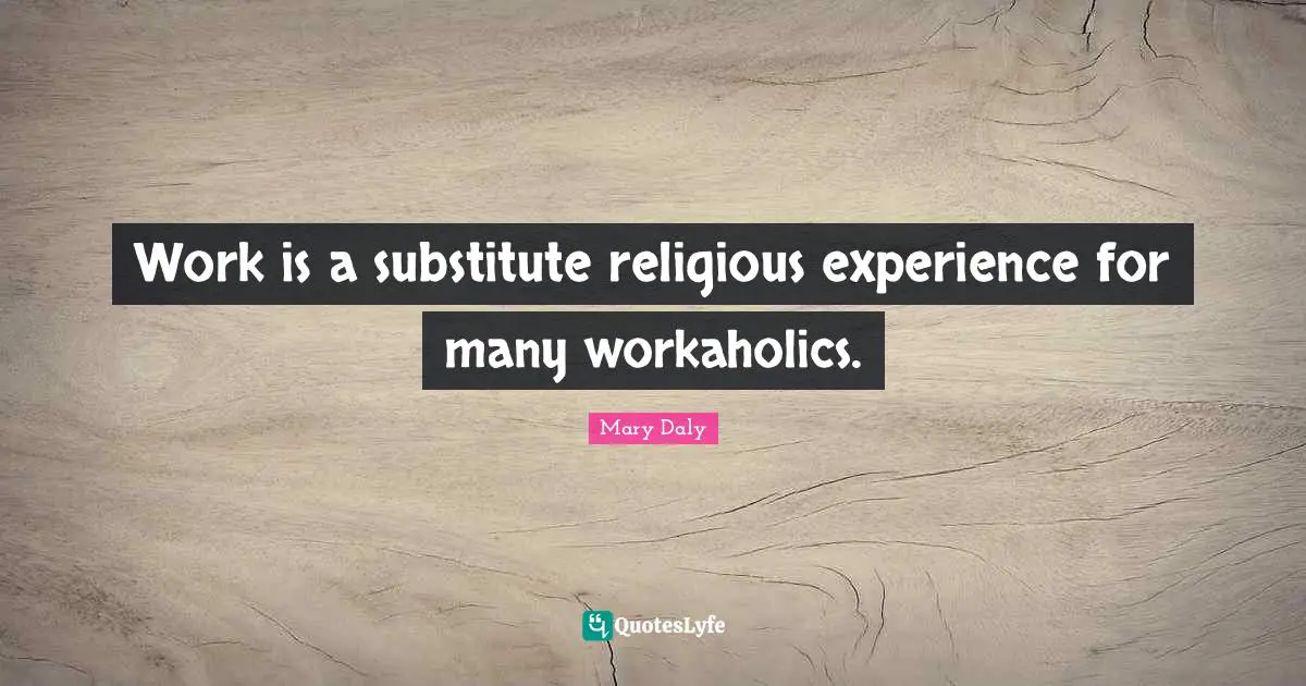 Work is a substitute religious experience for many workaholics.