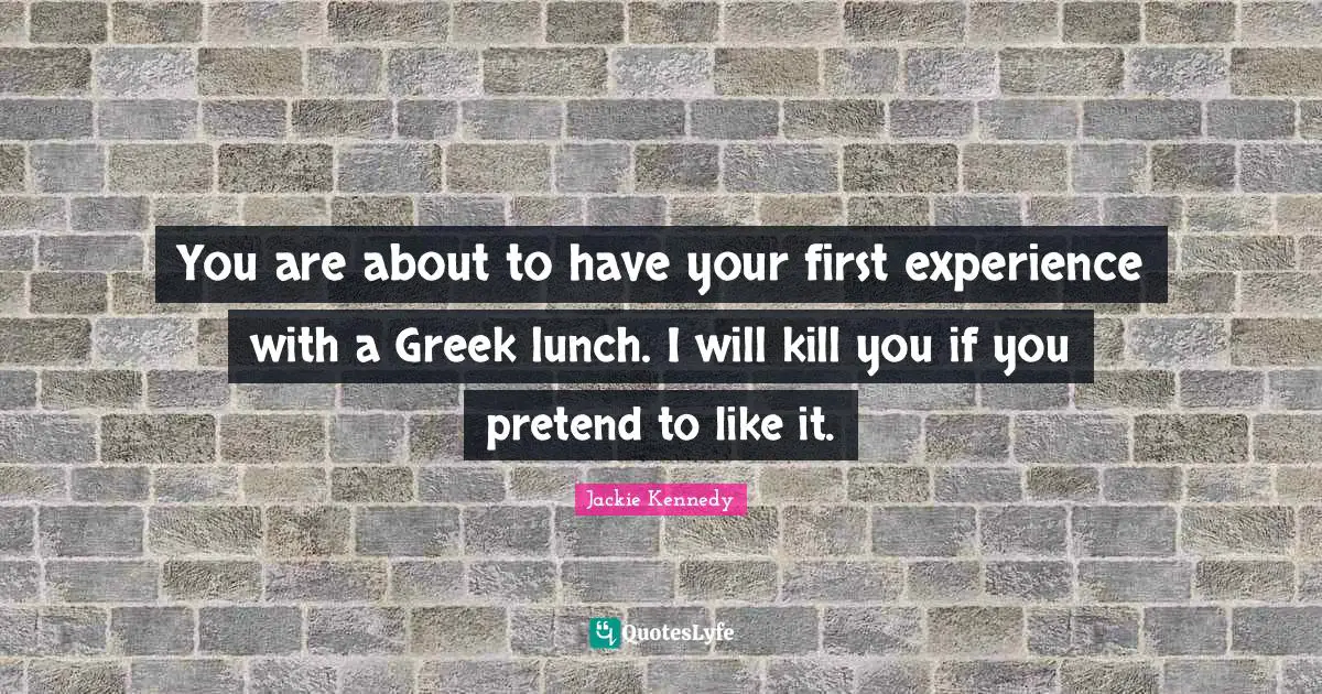 Jackie Kennedy Quotes: "You are about to have your first experience with a Greek lunch. I will kill you if you pretend to like it."