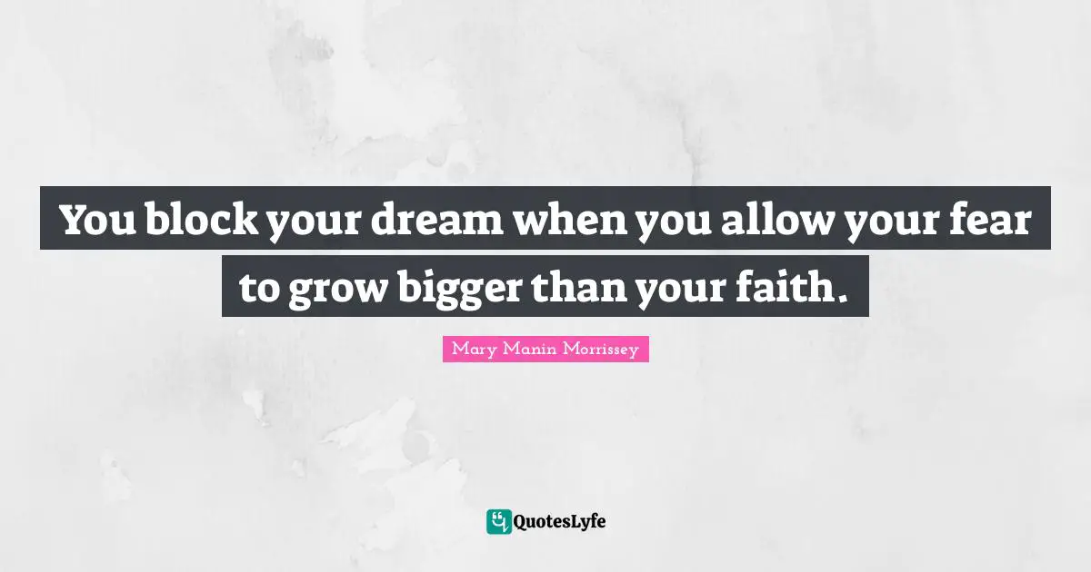 You block your dream when you allow your fear to grow bigger than your faith.