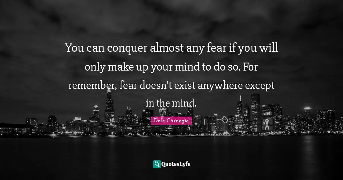 Conquer Quotes: "You can conquer almost any fear if you will only make up your mind to do so. For remember, fear doesn't exist anywhere except in the mind."