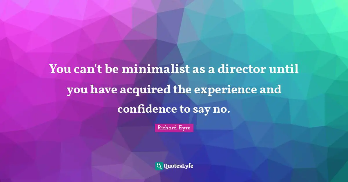 You can't be minimalist as a director until you have acquired the experience and confidence to say no.