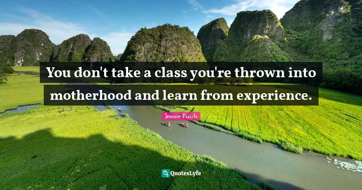 You don't take a class you're thrown into motherhood and learn from experience.
