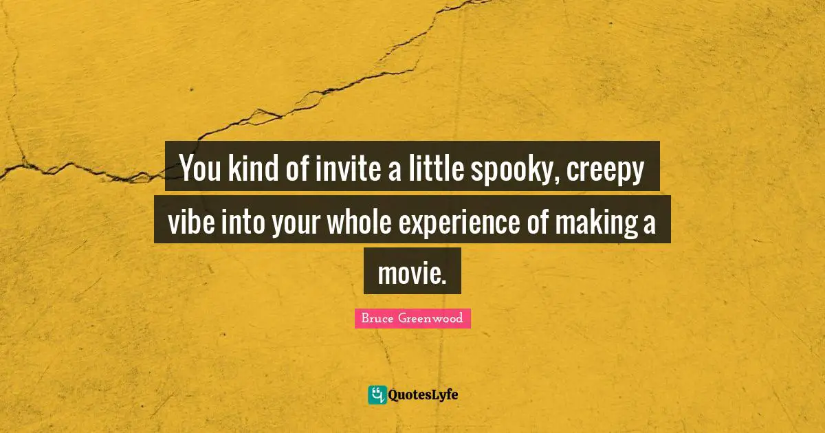 You kind of invite a little spooky, creepy vibe into your whole experience of making a movie.