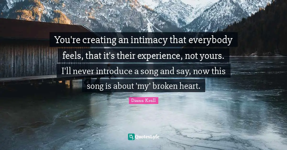 You're creating an intimacy that everybody feels, that it's their experience, not yours. I'll never introduce a song and say, now this song is about 'my' broken heart.