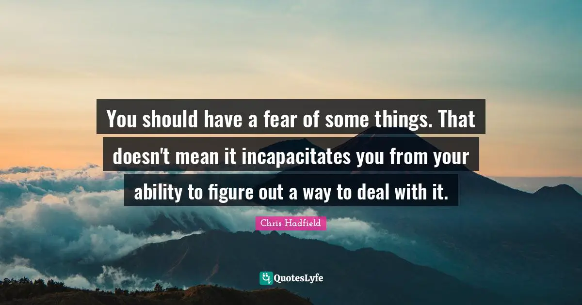 Chris Hadfield Quotes: "You should have a fear of some things. That doesn't mean it incapacitates you from your ability to figure out a way to deal with it."