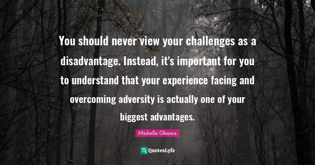 You should never view your challenges as a disadvantage. Instead, it's important for you to understand that your experience facing and overcoming adversity is actually one of your biggest advantages.