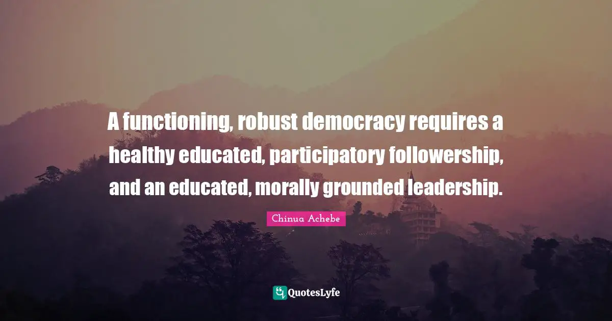 Healthy Quotes: "A functioning, robust democracy requires a healthy educated, participatory followership, and an educated, morally grounded leadership."