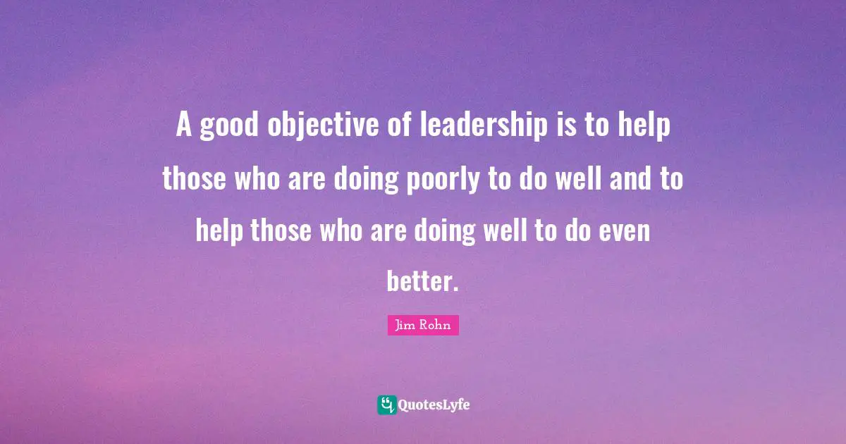 Help Quotes: "A good objective of leadership is to help those who are doing poorly to do well and to help those who are doing well to do even better."