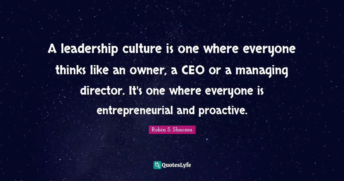 Robin S Quotes: "A leadership culture is one where everyone thinks like an owner, a CEO or a managing director. It's one where everyone is entrepreneurial and proactive."