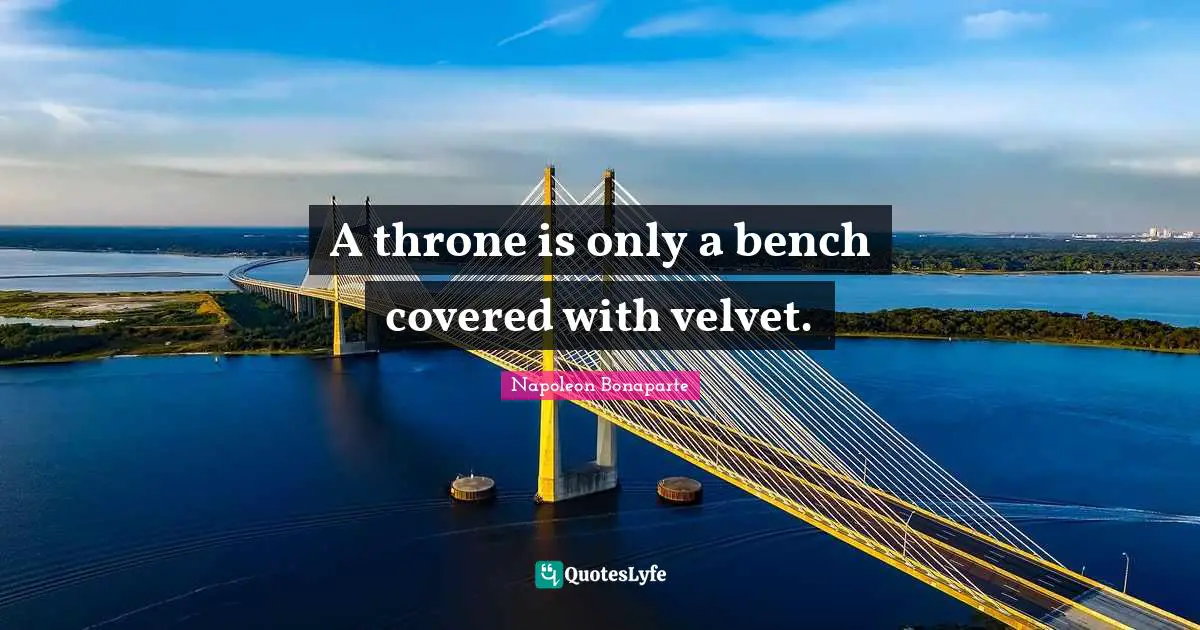 Napoleon Bonaparte Quotes: A throne is only a bench covered with velvet.