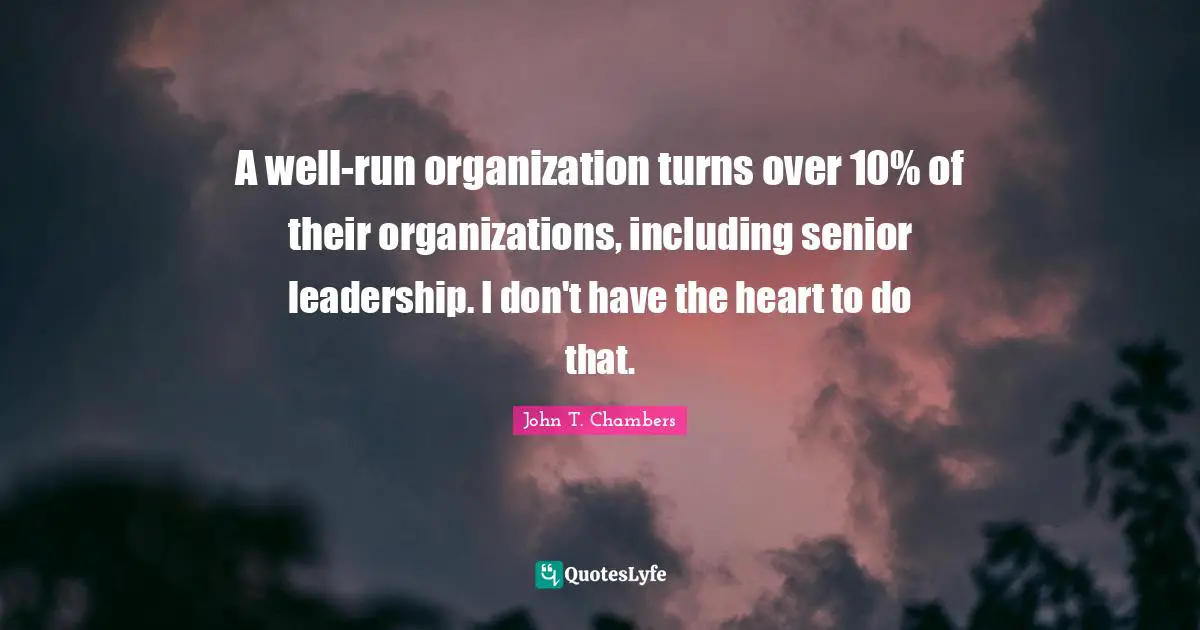 A well-run organization turns over 10% of their organizations, including senior leadership. I don't have the heart to do that.