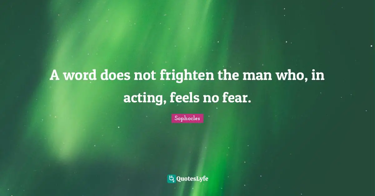 A word does not frighten the man who, in acting, feels no fear.