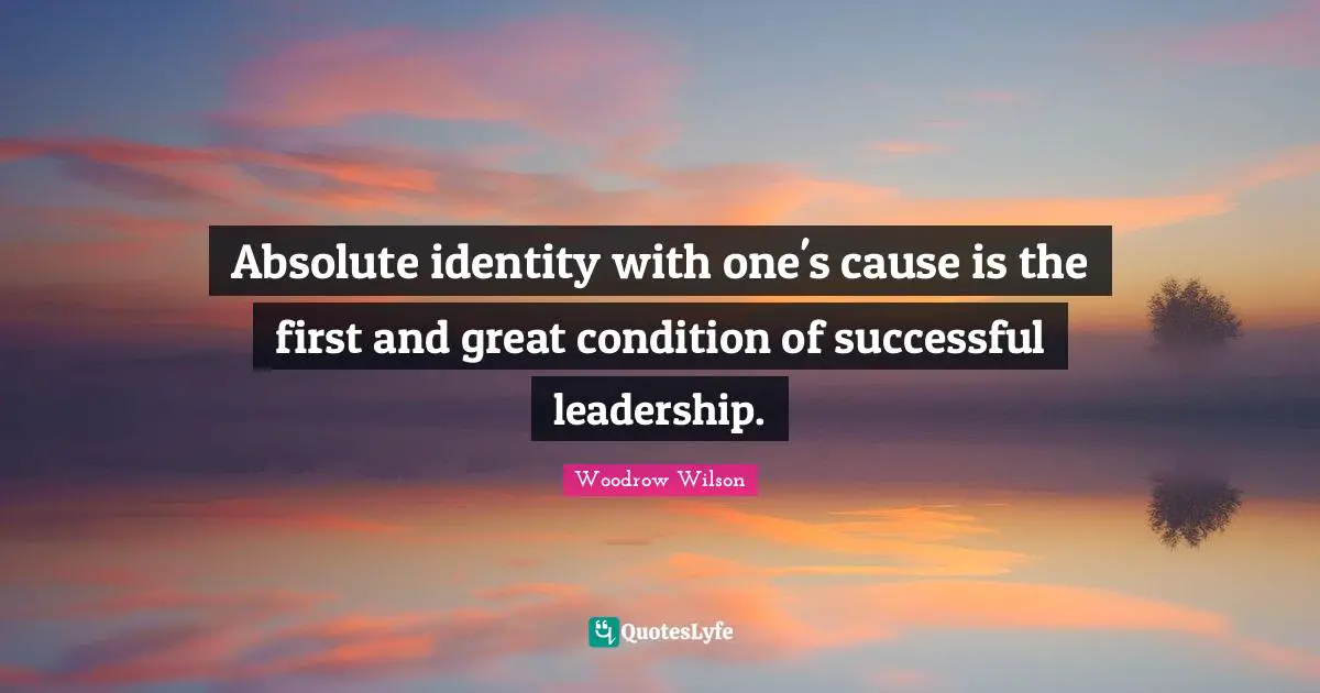 Absolute identity with one's cause is the first and great condition of successful leadership.