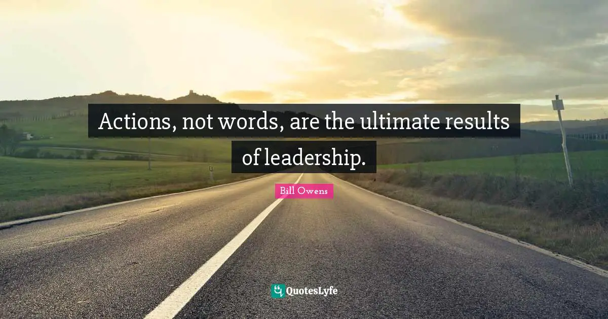 Actions, not words, are the ultimate results of leadership.
