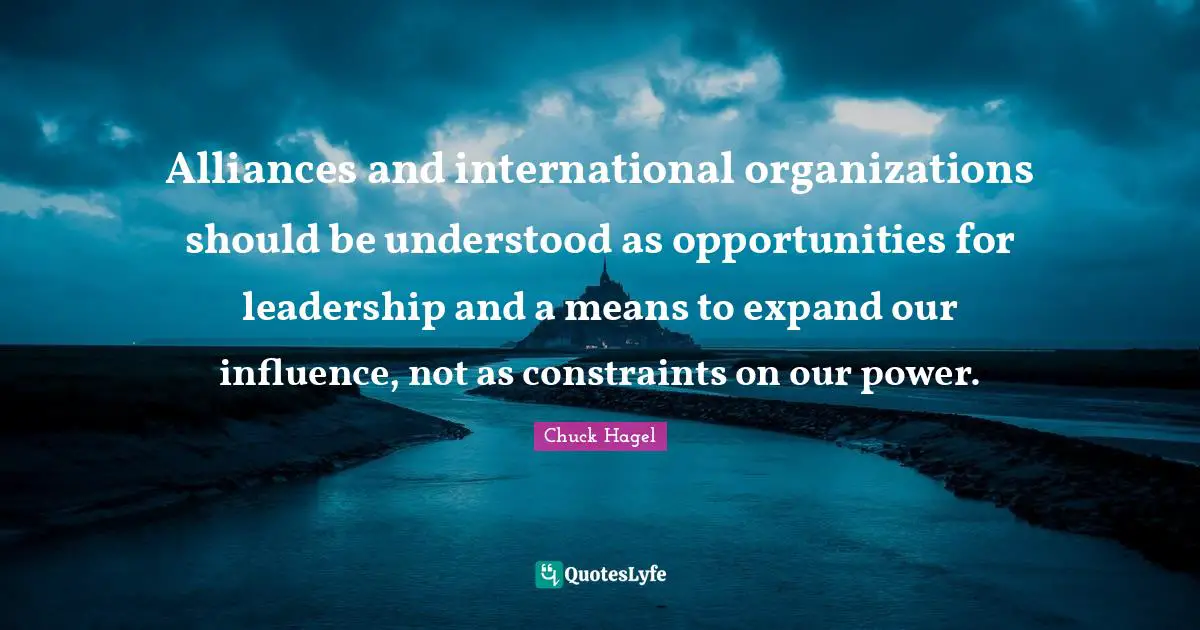 Alliances and international organizations should be understood as opportunities for leadership and a means to expand our influence, not as constraints on our power.
