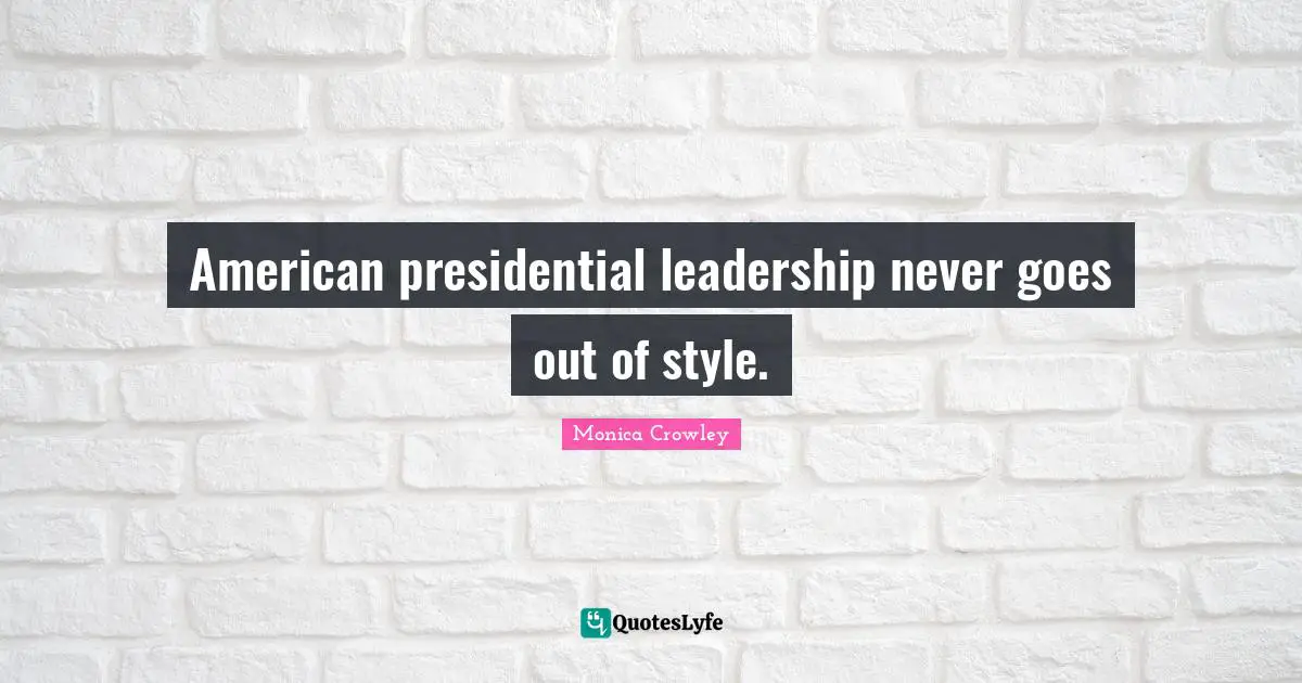 Monica Crowley Quotes: "American presidential leadership never goes out of style."