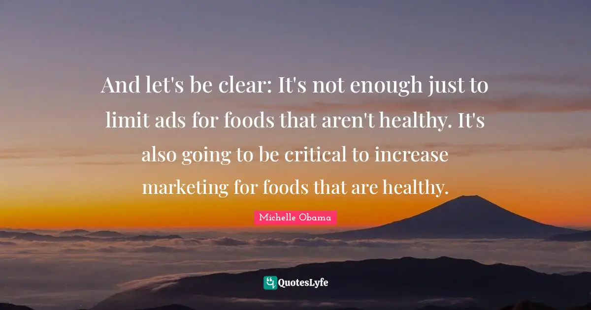 Limit Quotes: "And let's be clear: It's not enough just to limit ads for foods that aren't healthy. It's also going to be critical to increase marketing for foods that are healthy."