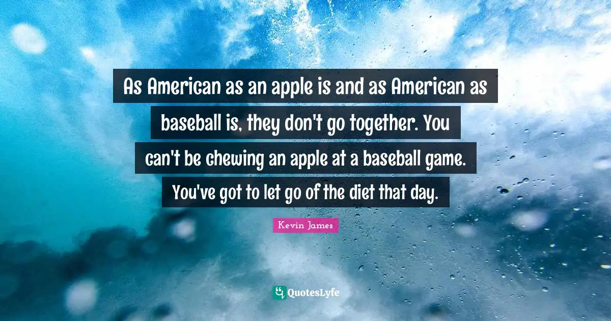 As American as an apple is and as American as baseball is, they don't go together. You can't be chewing an apple at a baseball game. You've got to let go of the diet that day.